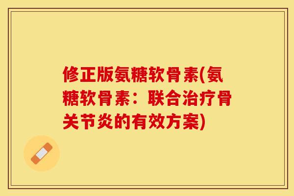 修正版氨糖软骨素(氨糖软骨素：联合治疗骨关节炎的有效方案)-第1张图片-关节保镖