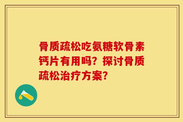 骨质疏松吃氨糖软骨素钙片有用吗？探讨骨质疏松治疗方案？-第1张图片-关节保镖