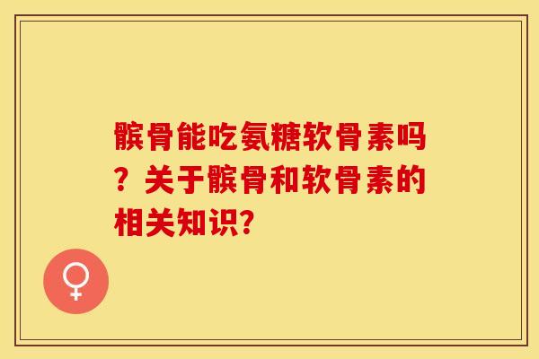 髌骨能吃氨糖软骨素吗？关于髌骨和软骨素的相关知识？-第1张图片-关节保镖