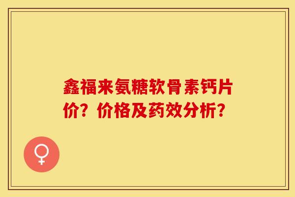鑫福来氨糖软骨素钙片价？价格及药效分析？-第1张图片-关节保镖