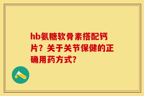 hb氨糖软骨素搭配钙片？关于关节保健的正确用药方式？-第1张图片-关节保镖