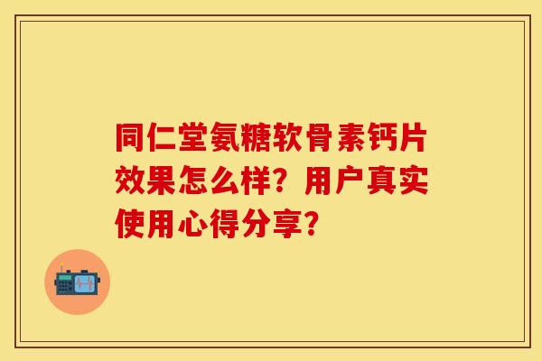 同仁堂氨糖软骨素钙片效果怎么样？用户真实使用心得分享？-第1张图片-关节保镖