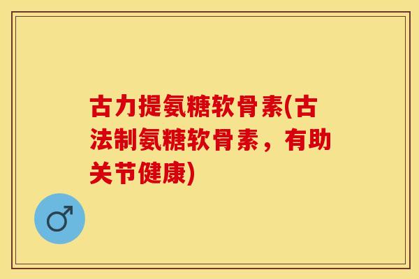 古力提氨糖软骨素(古法制氨糖软骨素，有助关节健康)-第1张图片-关节保镖