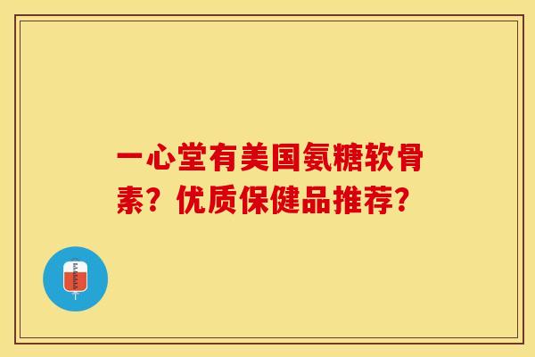 一心堂有美国氨糖软骨素？优质保健品推荐？-第1张图片-关节保镖