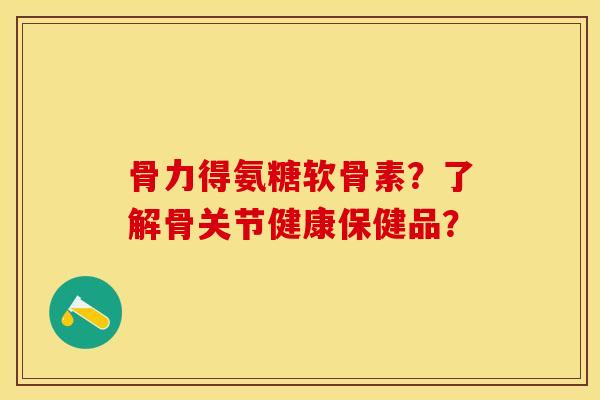 骨力得氨糖软骨素？了解骨关节健康保健品？-第1张图片-关节保镖