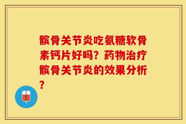 髌骨关节炎吃氨糖软骨素钙片好吗？药物治疗髌骨关节炎的效果分析？-第1张图片-关节保镖
