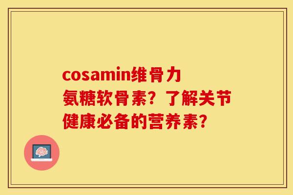 cosamin维骨力氨糖软骨素？了解关节健康必备的营养素？-第1张图片-关节保镖