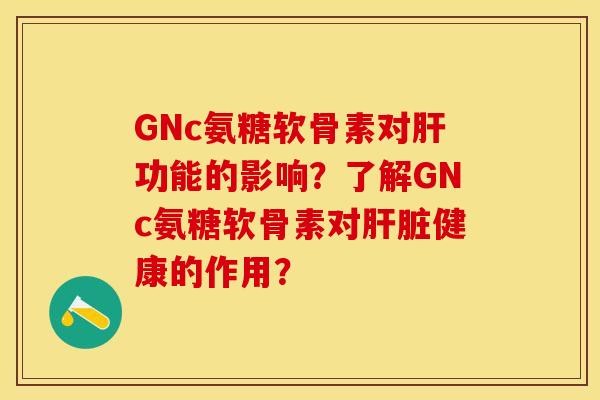 GNc氨糖软骨素对肝功能的影响？了解GNc氨糖软骨素对肝脏健康的作用？-第1张图片-关节保镖