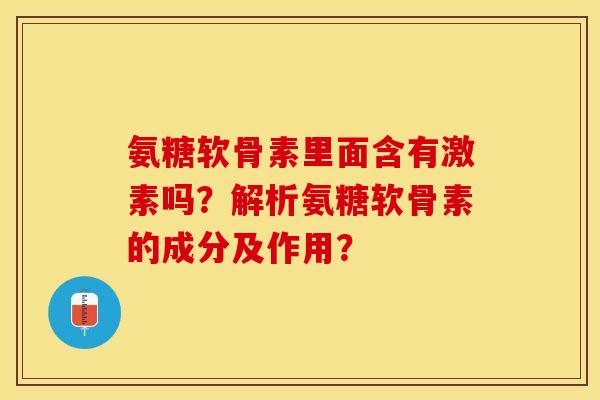 氨糖软骨素里面含有激素吗？解析氨糖软骨素的成分及作用？-第1张图片-关节保镖