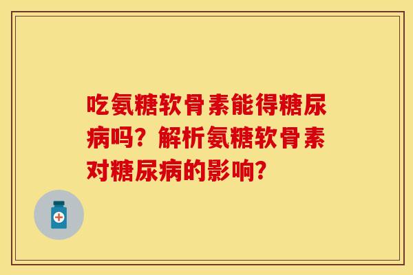 吃氨糖软骨素能得糖尿病吗？解析氨糖软骨素对糖尿病的影响？-第1张图片-关节保镖