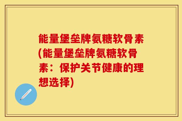 能量堡垒牌氨糖软骨素(能量堡垒牌氨糖软骨素：保护关节健康的理想选择)-第1张图片-关节保镖