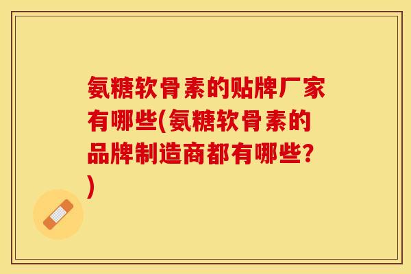 氨糖软骨素的贴牌厂家有哪些(氨糖软骨素的品牌制造商都有哪些？)-第1张图片-关节保镖