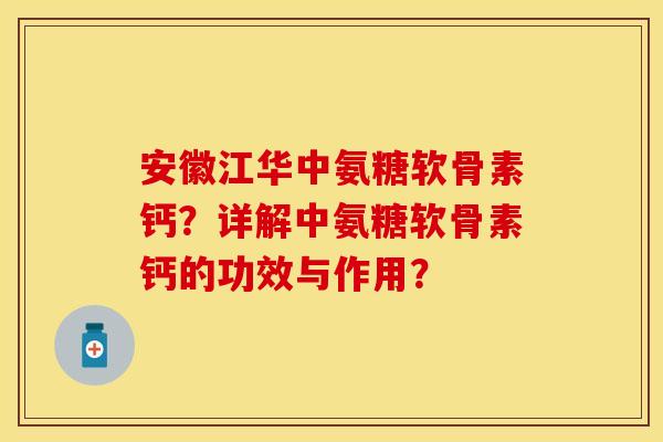 安徽江华中氨糖软骨素钙？详解中氨糖软骨素钙的功效与作用？-第1张图片-关节保镖