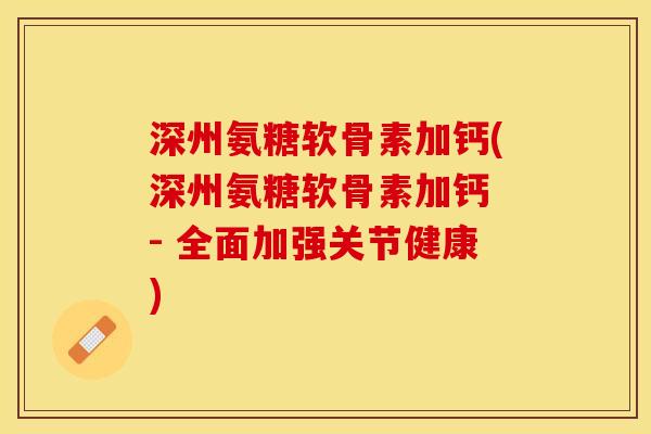 深州氨糖软骨素加钙(深州氨糖软骨素加钙 - 全面加强关节健康)-第1张图片-关节保镖