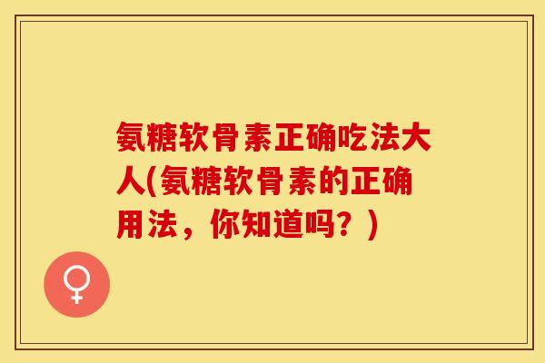 氨糖软骨素正确吃法大人(氨糖软骨素的正确用法，你知道吗？)-第1张图片-关节保镖