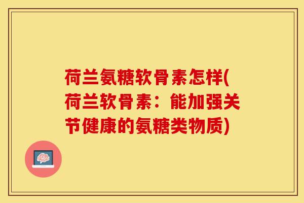 荷兰氨糖软骨素怎样(荷兰软骨素：能加强关节健康的氨糖类物质)-第1张图片-关节保镖