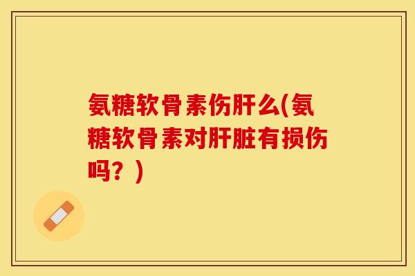 氨糖软骨素伤肝么(氨糖软骨素对肝脏有损伤吗？)-第1张图片-关节保镖