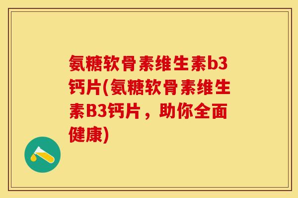 氨糖软骨素维生素b3钙片(氨糖软骨素维生素B3钙片，助你全面健康)-第1张图片-关节保镖