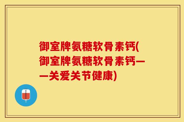 御室牌氨糖软骨素钙(御室牌氨糖软骨素钙——关爱关节健康)-第1张图片-关节保镖