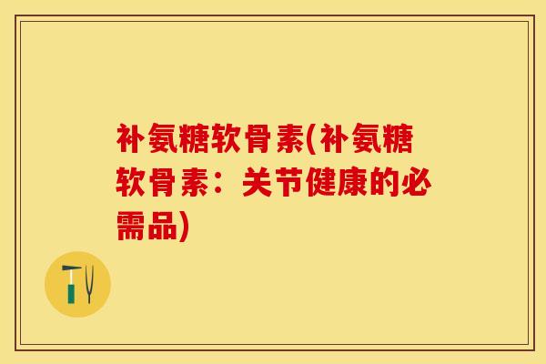 补氨糖软骨素(补氨糖软骨素：关节健康的必需品)-第1张图片-关节保镖