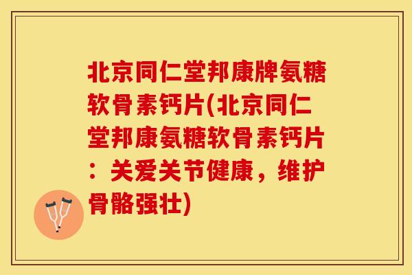 北京同仁堂邦康牌氨糖软骨素钙片(北京同仁堂邦康氨糖软骨素钙片：关爱关节健康，维护骨骼强壮)-第1张图片-关节保镖