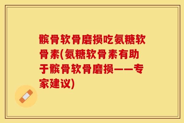 髌骨软骨磨损吃氨糖软骨素(氨糖软骨素有助于髌骨软骨磨损——专家建议)-第1张图片-关节保镖