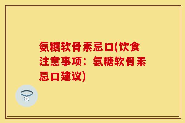 氨糖软骨素忌口(饮食注意事项：氨糖软骨素忌口建议)-第1张图片-关节保镖