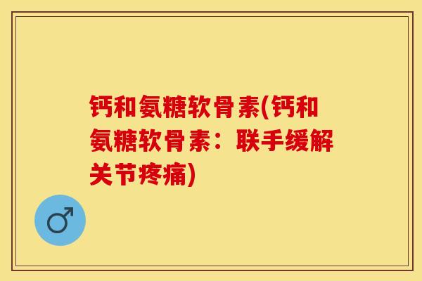 钙和氨糖软骨素(钙和氨糖软骨素：联手缓解关节疼痛)-第1张图片-关节保镖