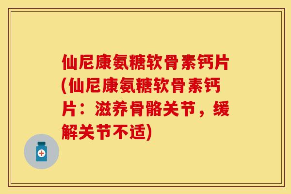 仙尼康氨糖软骨素钙片(仙尼康氨糖软骨素钙片：滋养骨骼关节，缓解关节不适)-第1张图片-关节保镖