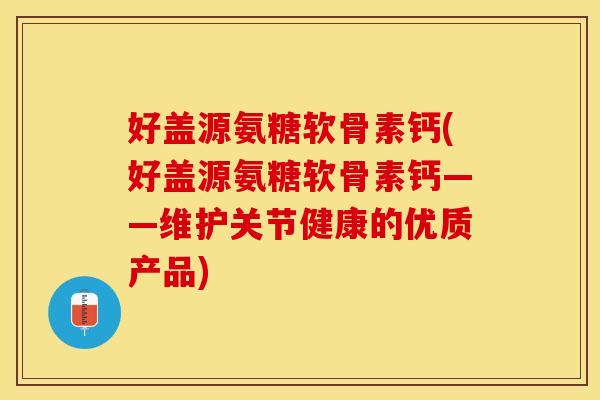好盖源氨糖软骨素钙(好盖源氨糖软骨素钙——维护关节健康的优质产品)-第1张图片-关节保镖