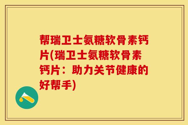 帮瑞卫士氨糖软骨素钙片(瑞卫士氨糖软骨素钙片：助力关节健康的好帮手)-第1张图片-关节保镖
