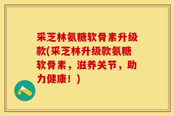采芝林氨糖软骨素升级款(采芝林升级款氨糖软骨素，滋养关节，助力健康！)-第1张图片-关节保镖