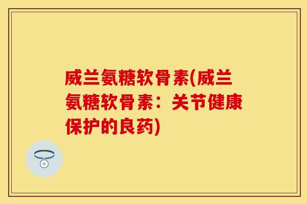 威兰氨糖软骨素(威兰氨糖软骨素：关节健康保护的良药)-第1张图片-关节保镖