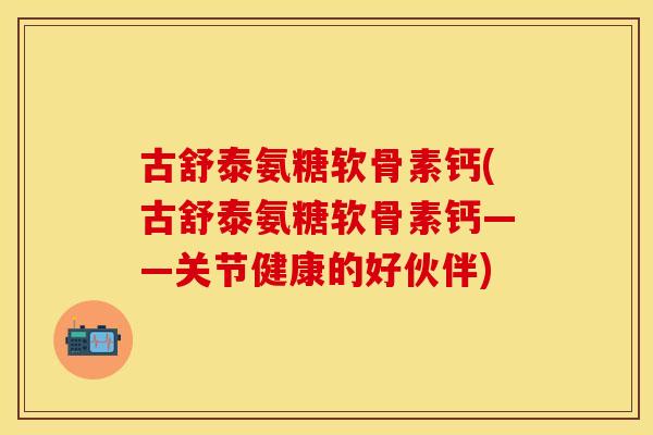 古舒泰氨糖软骨素钙(古舒泰氨糖软骨素钙——关节健康的好伙伴)-第1张图片-关节保镖