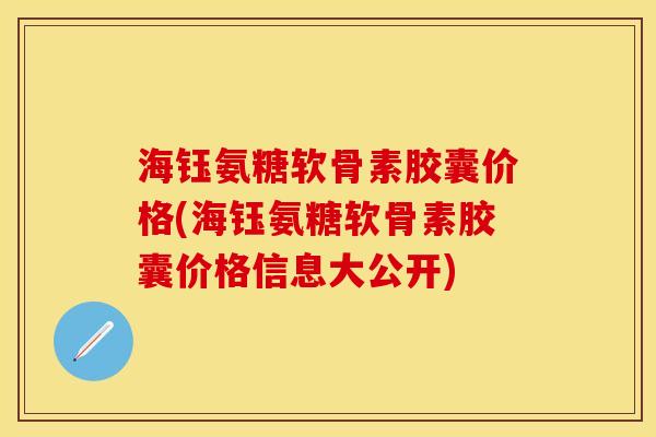 海钰氨糖软骨素胶囊价格(海钰氨糖软骨素胶囊价格信息大公开)-第1张图片-关节保镖