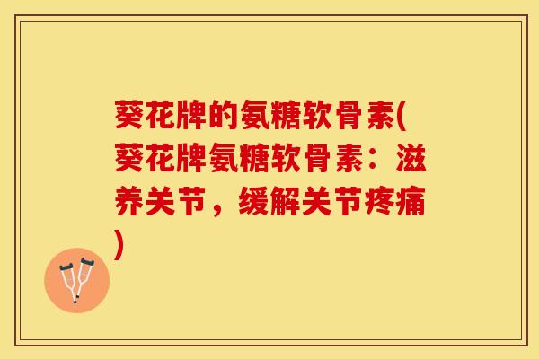 葵花牌的氨糖软骨素(葵花牌氨糖软骨素：滋养关节，缓解关节疼痛)-第1张图片-关节保镖