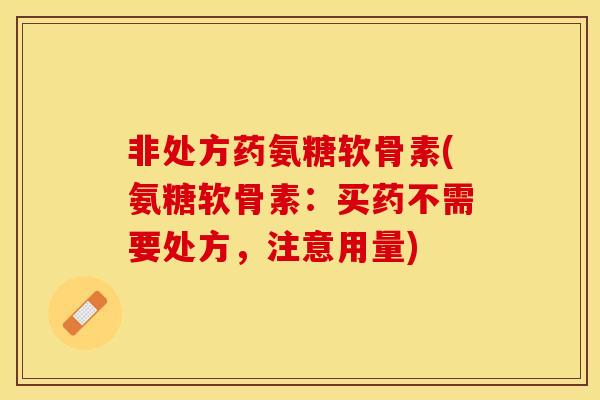 非处方药氨糖软骨素(氨糖软骨素：买药不需要处方，注意用量)-第1张图片-关节保镖
