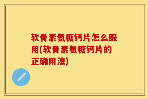 软骨素氨糖钙片怎么服用(软骨素氨糖钙片的正确用法)-第1张图片-关节保镖