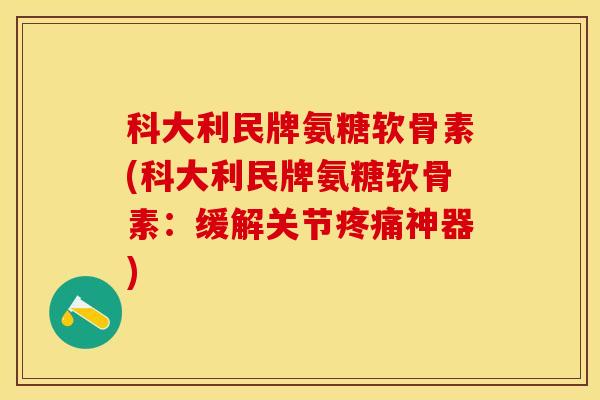 科大利民牌氨糖软骨素(科大利民牌氨糖软骨素：缓解关节疼痛神器)-第1张图片-关节保镖