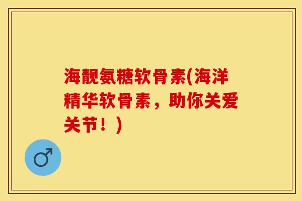 海靓氨糖软骨素(海洋精华软骨素，助你关爱关节！)-第1张图片-关节保镖