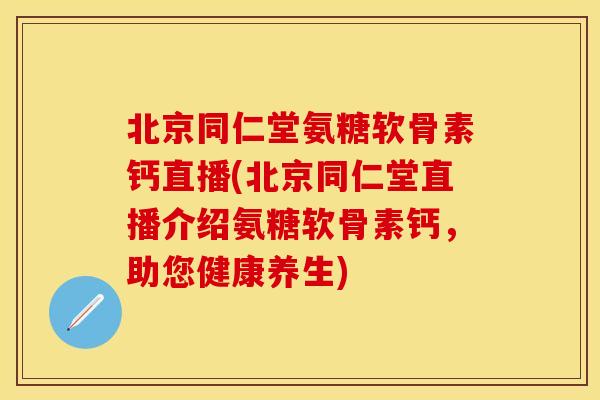 北京同仁堂氨糖软骨素钙直播(北京同仁堂直播介绍氨糖软骨素钙，助您健康养生)-第1张图片-关节保镖