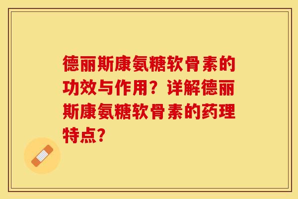 德丽斯康氨糖软骨素的功效与作用？详解德丽斯康氨糖软骨素的药理特点？-第1张图片-关节保镖