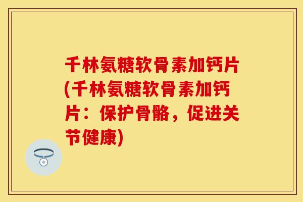 千林氨糖软骨素加钙片(千林氨糖软骨素加钙片：保护骨骼，促进关节健康)-第1张图片-关节保镖