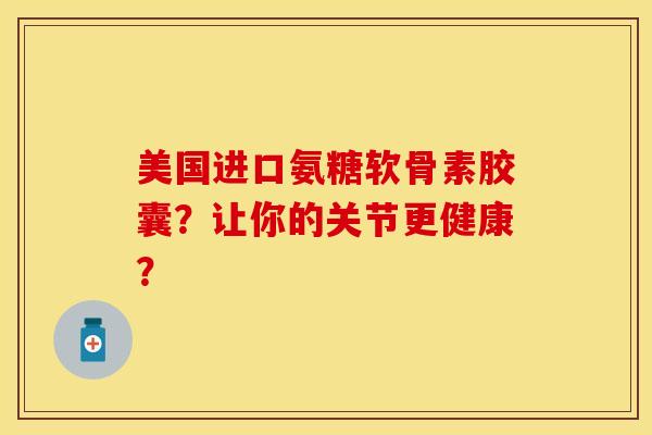 美国进口氨糖软骨素胶囊？让你的关节更健康？-第1张图片-关节保镖