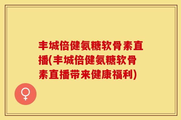 丰城倍健氨糖软骨素直播(丰城倍健氨糖软骨素直播带来健康福利)-第1张图片-关节保镖