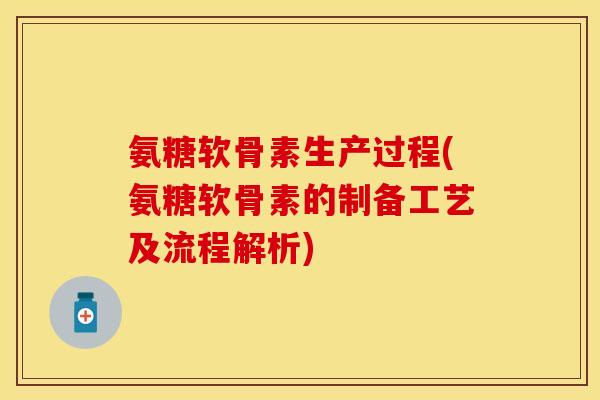 氨糖软骨素生产过程(氨糖软骨素的制备工艺及流程解析)-第1张图片-关节保镖