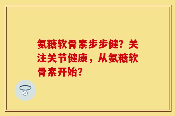 氨糖软骨素步步健？关注关节健康，从氨糖软骨素开始？-第1张图片-关节保镖