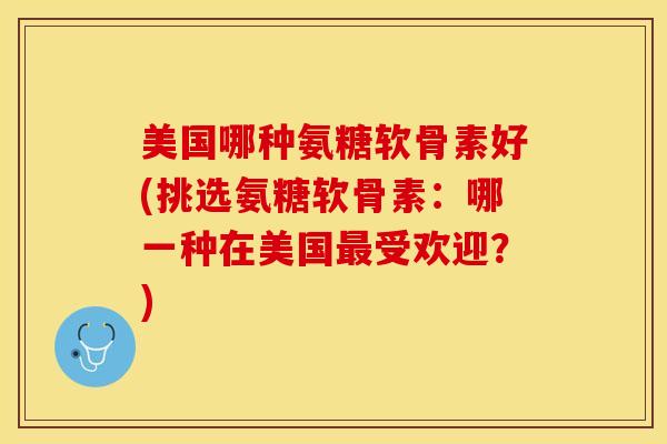 美国哪种氨糖软骨素好(挑选氨糖软骨素：哪一种在美国最受欢迎？)-第1张图片-关节保镖