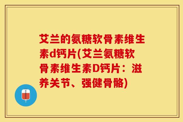 艾兰的氨糖软骨素维生素d钙片(艾兰氨糖软骨素维生素D钙片：滋养关节、强健骨骼)-第1张图片-关节保镖