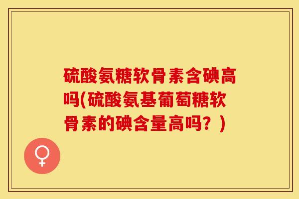 硫酸氨糖软骨素含碘高吗(硫酸氨基葡萄糖软骨素的碘含量高吗？)-第1张图片-关节保镖